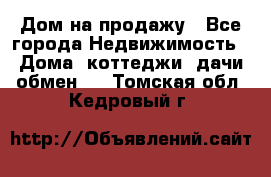 Дом на продажу - Все города Недвижимость » Дома, коттеджи, дачи обмен   . Томская обл.,Кедровый г.